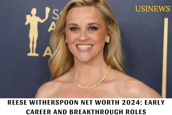 Reese Witherspoon Net Worth 2024 Early Career and Breakthrough Roles